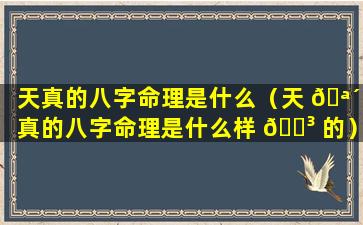 天真的八字命理是什么（天 🪴 真的八字命理是什么样 🌳 的）